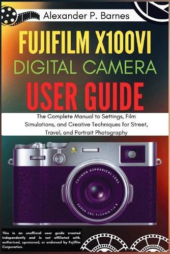 Fujifilm X100VI Digital Camera User Guide: The Complete Manual to Settings, Film Simulations, and Creative Techniques for Street, Travel, and Portrait Photography