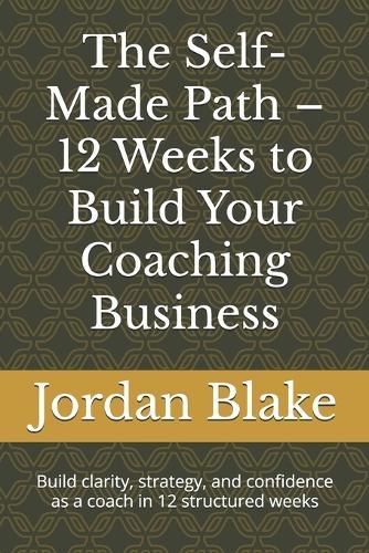 The Self-Made Path - 12 Weeks to Build Your Coaching Business: Build clarity, strategy, and confidence as a coach in 12 structured weeks