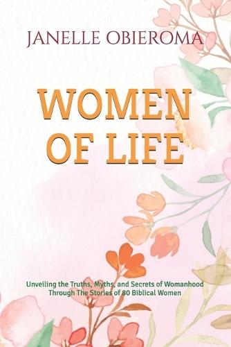 Women of Life: Unveiling the Truths, Myths, and Secrets of Womanhood Through The Stories of 80 Biblical Women