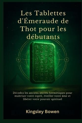 Les Tablettes d'Émeraude de Thot pour les débutants: Décodez les anciens secrets hermétiques pour maîtriser votre esprit, éveiller votre âme et libérer votre pouvoir spirituel