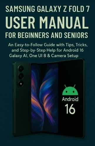 Samsung Galaxy Z Fold 7 User Manual for Beginners and Seniors: An Easy-to-Follow Guide with Tips, Tricks, and Step-by-Step Help for Android 16, Galaxy AI, One UI 8 & Camera Setup