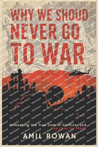 Why We Should Never Go to War: Unmasking the True Cost of Conflict-and the Case for Peace