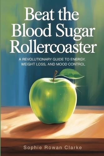 Beat the Blood Sugar Rollercoaster: A Revolutionary Guide to Energy, Weight Loss, and Mood Control