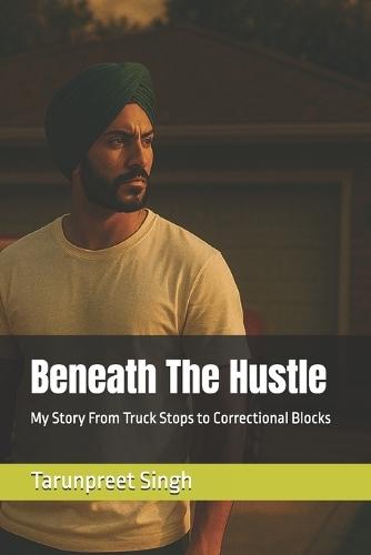 Beneath The Hustle: My Story From Truck Stops to Correctional Blocks