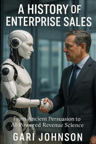 A History of Enterprise Sales: The Almost Complete Evolution of Human Commerce and Professional Selling in the Enterprise Technology Industry by Someone Who Witnessed Much of It First Hand