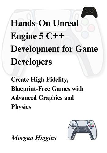 Hands-On Unreal Engine 5 C++ Development for Game Developers: Create High-Fidelity, Blueprint-Free Games with Advanced Graphics and Physics