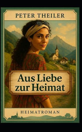 Aus Liebe zur Heimat: Ein Heimatroman von Peter Theiler