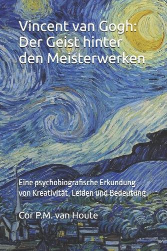 Vincent van Gogh: Der Geist hinter den Meisterwerken: Eine psychobiografische Erkundung von Kreativität, Leiden und Bedeutung