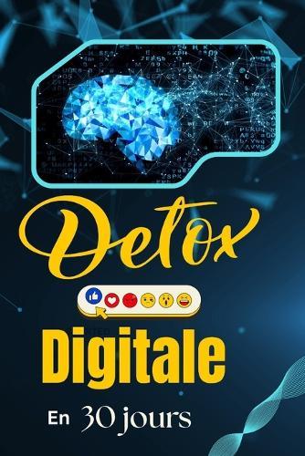Détox Digitale en 30 jours: Reprends le contrôle de ton temps, ton calme et ta concentration: Un programme quotidien pour réduire ton temps d'écran, vaincre la distraction numérique et retrouver ton équilibre mental.