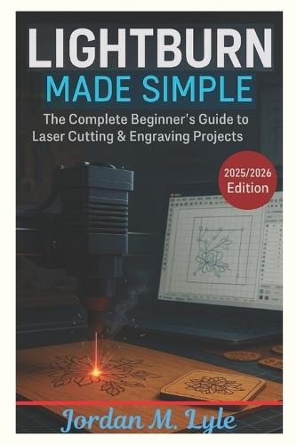 Lightburn Made Simple: Learn to Design, Cut, and Create with Confidence - Even If You're New to Laser Tools