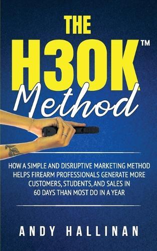 The H30k(tm) Method: How a Simple and Disruptive Marketing Method Helps Firearm Professionals Generate More Customers, Students, and Sales in 60 Days Than Most Do in a Year