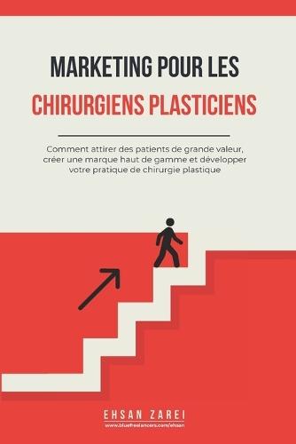 Marketing pour les chirurgiens plasticiens: Comment attirer des patients de grande valeur, créer une marque haut de gamme et développer votre pratique de chirurgie plastique