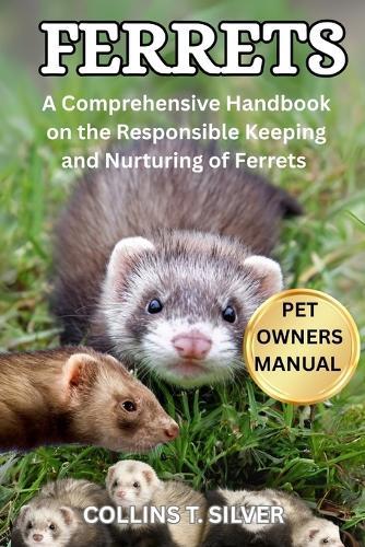 Ferrets: A Comprehensive Handbook on the Responsible Keeping and Nurturing of Ferrets