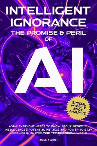 Intelligent Ignorance the Promise and Peril of AI: What Everyone Needs to Know about Artificial Intelligence's Potential, Pitfalls, and Power to Stay Informed in an Evolving Technological World