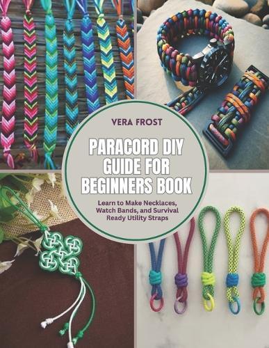 Paracord DIY Guide for Beginners Book: Learn to Make Necklaces, Watch Bands, and Survival Ready Utility Straps