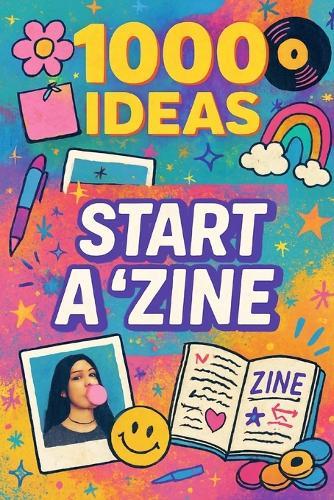 1000 Ideas: Start A Zine: Your voice. Your style. Your zine.