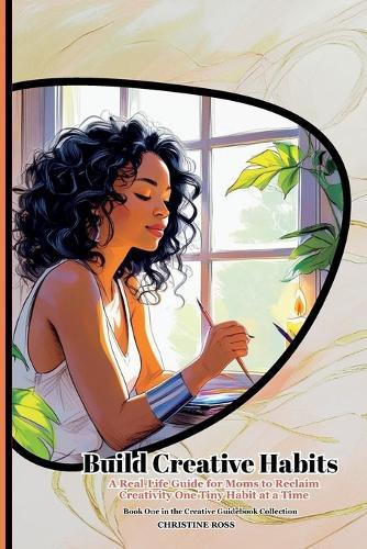 Build Creative Habits: A Real-Life Guide for Moms to Reclaim Creativity One Tiny Habit at a Time