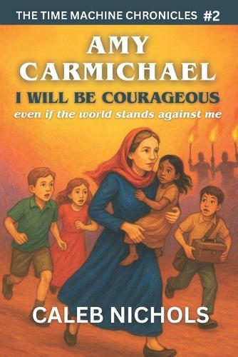 Amy Carmichael: I Will Be Courageous, Even if the Whole World Stands Against Me: (The Time Machine Chronicles Book 2)