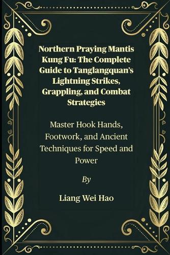 Northern Praying Mantis Kung Fu: The Complete Guide to Tanglangquan's Lightning Strikes, Grappling, and Combat Strategies: Master Hook Hands, Footwork, and Ancient Techniques for Speed and Power