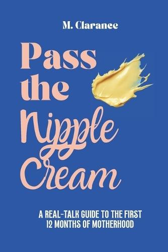 Pass the Nipple Cream: A Real-Talk Guide to the First 12 Months of Motherhood