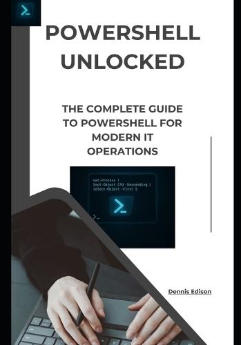 PowerShell Unlocked: The Complete Guide to PowerShell for Modern IT Operations