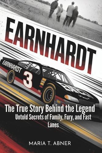 Earnhardt: The True Story Behind the Legend: Untold Secrets of Family, Fury, and Fast Lanes