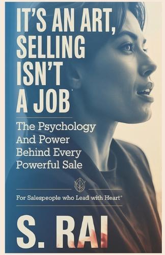 It's an Art, Selling Isn't a Job: The Psychology and Power Behind Every Powerful Sale