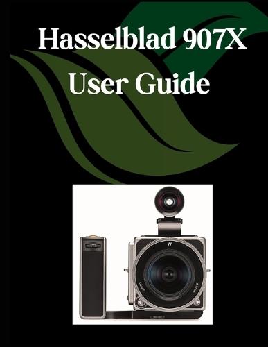 Hasselblad 907X User Guide: A Comprehensive and Detailed Manual for Photographers and Creatives for Beginners and Seniors, Troubleshooting Tips, and Advanced Settings Explained