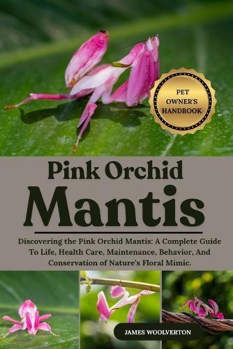 Pink Orchid Mantis: Discovering the Pink Orchid Mantis: A Complete Guide To Life, Health Care, Maintenance, Behavior, And Conservation of Nature's Floral Mimic.