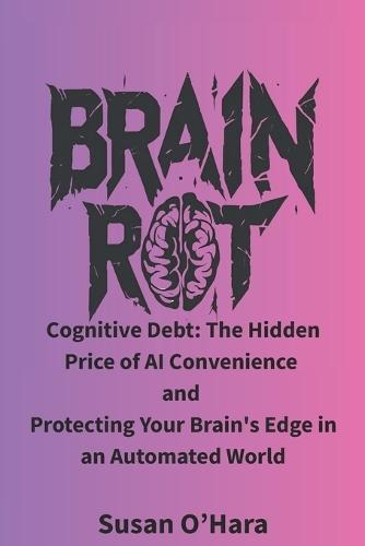 Brain Rot: Cognitive Debt: The Hidden Price of AI Convenience and Protecting Your Brain's Edge in an Automated World