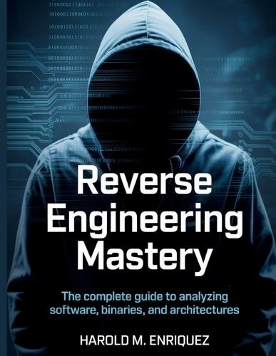 Reverse Engineering Mastery: The Complete Guide to Analyzing Software, Binaries, and Architectures