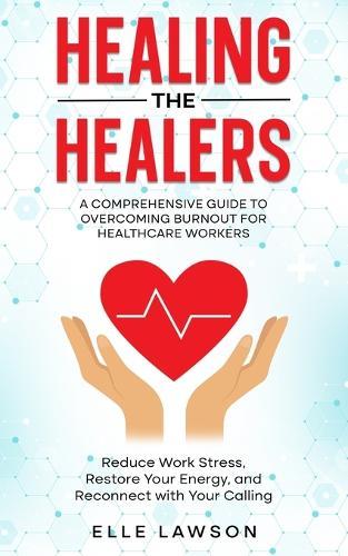 Healing the Healers: A Comprehensive Guide to Overcoming Burnout for Healthcare Workers: Reduce Work Stress, Restore Your Energy, and Reconnect with Your Calling