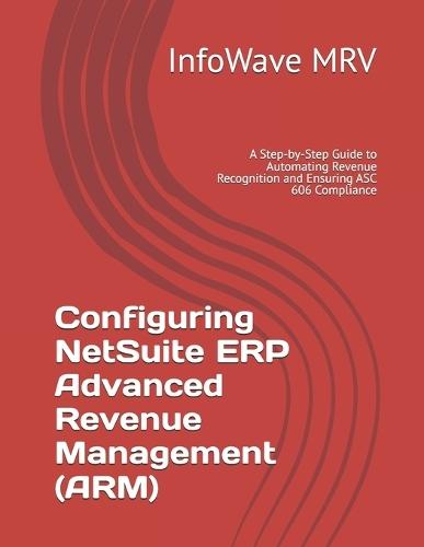 Configuring NetSuite ERP Advanced Revenue Management (ARM): A Step-by-Step Guide to Automating Revenue Recognition and Ensuring ASC 606 Compliance