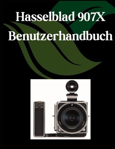 Hasselblad 907X Benutzerhandbuch: Ein umfassendes und detailliertes Handbuch für Fotografen und Kreative für Anfänger und Fortgeschrittene, Tipps zur Fehlerbehebung und Erläuterung der erweiterten