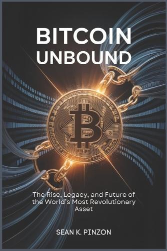 Bitcoin Unbound: The Rise, Legacy, and Future of the World's Most Revolutionary Asset