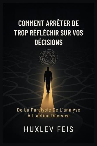 Comment Arrêter de Trop Réfléchir Sur Vos Décisions: De La Paralysie De L'analyse À L'action Décisive