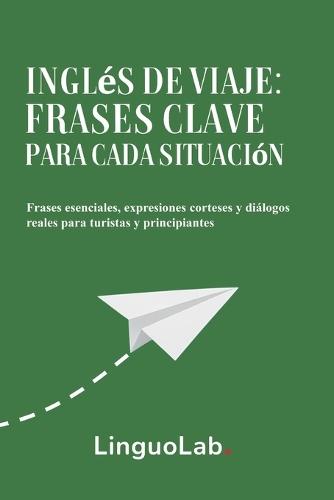 Inglés de Viaje: Frases Clave para Cada Situación: Frases esenciales, expresiones corteses y diálogos reales para turistas y principiantes
