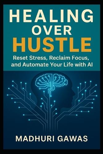 Healing Over Hustle: Reset Stress, Reclaim Focus, and Automate Your Life with AI