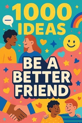 1000 Ideas: Be A Better Friend: Your friendship upgrade starts now