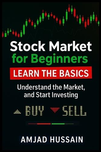 Stock Market for Beginners: Learn the Basics, Understand the Market, and Start Investing - Amjad Hussain