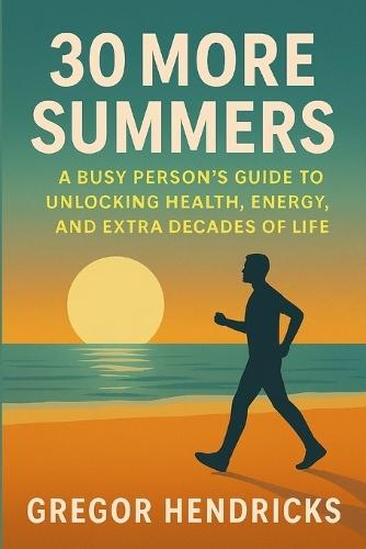 30 More Summers: A Busy Person's Guide to Unlocking Health, Energy, and Extra Decades of Life