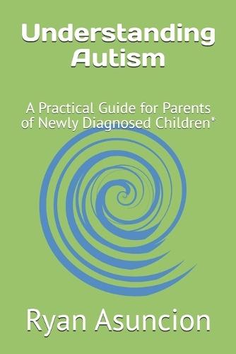 Understanding Autism: A Practical Guide for Parents of Newly Diagnosed Children*