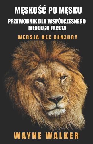 Męskośc po męsku - przewodnik dla wspólczesnego mlodego faceta: Wersja bez cenzury