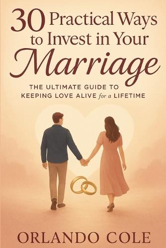 30 Practical Ways to Invest in Your Marriage: The Ultimate Guide to Keeping Love Alive for a Lifetime