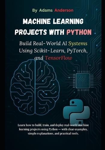 Machine Learning Projects with Python: Build Real-World AI Systems Using Scikit-Learn, PyTorch, and TensorFlow