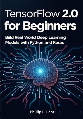 TensorFlow 2.0 for Beginners: Build Real-World Deep Learning Models with Python and Keras
