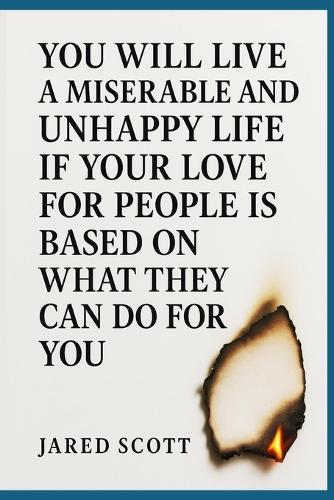 You Will Live a Miserable and Unhappy Life If Your Love for People Is Based on What They Can Do for You: A brutally honest guide to loving without scorekeeping, control, or strings