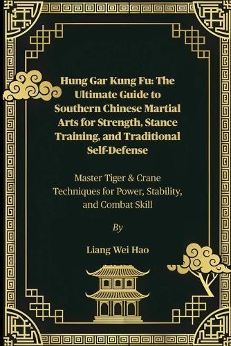 Hung Gar Kung Fu: The Ultimate Guide to Southern Chinese Martial Arts for Strength, Stance Training, and Traditional Self-Defense: Master Tiger & Crane Techniques for Power, Stability, and Combat Skill