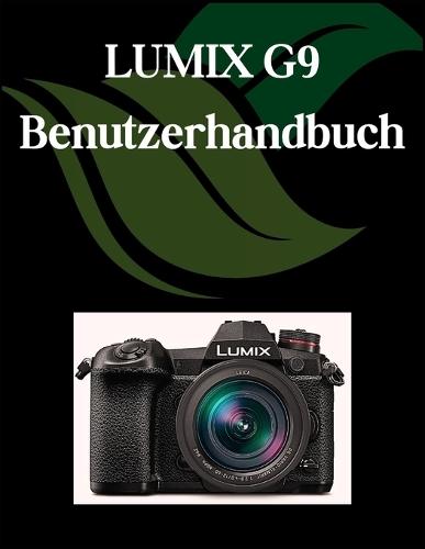 LUMIX G9 Benutzerhandbuch: Ein umfassendes und detailliertes Handbuch für Fotografen und Kreative für Anfänger und Fortgeschrittene, Tipps zur Fehlerbehebung und Erläuterung der erweiterten