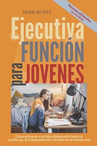 Habilidades ejecutivas para jovenes: Cómo entrenar a su hijo adolescente hacia la confianza, la independencia y el éxito en el mundo real